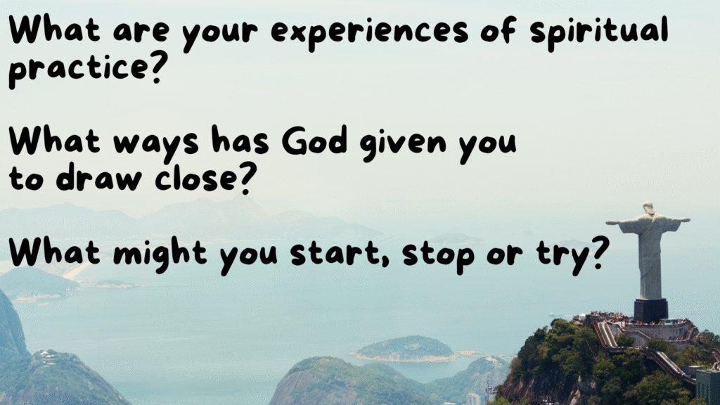 What are your experiences of spiritual practice? What ways has God given you to draw close? What might you start, stop or try?