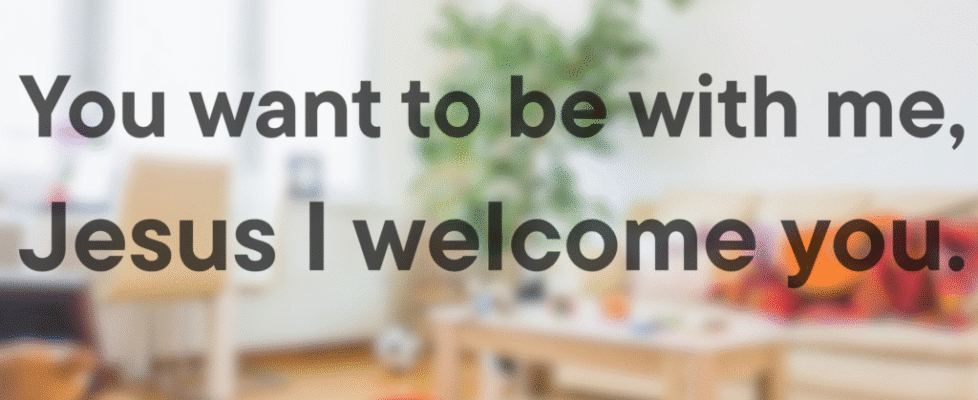 You want to be with me, Jesus I welcome you.