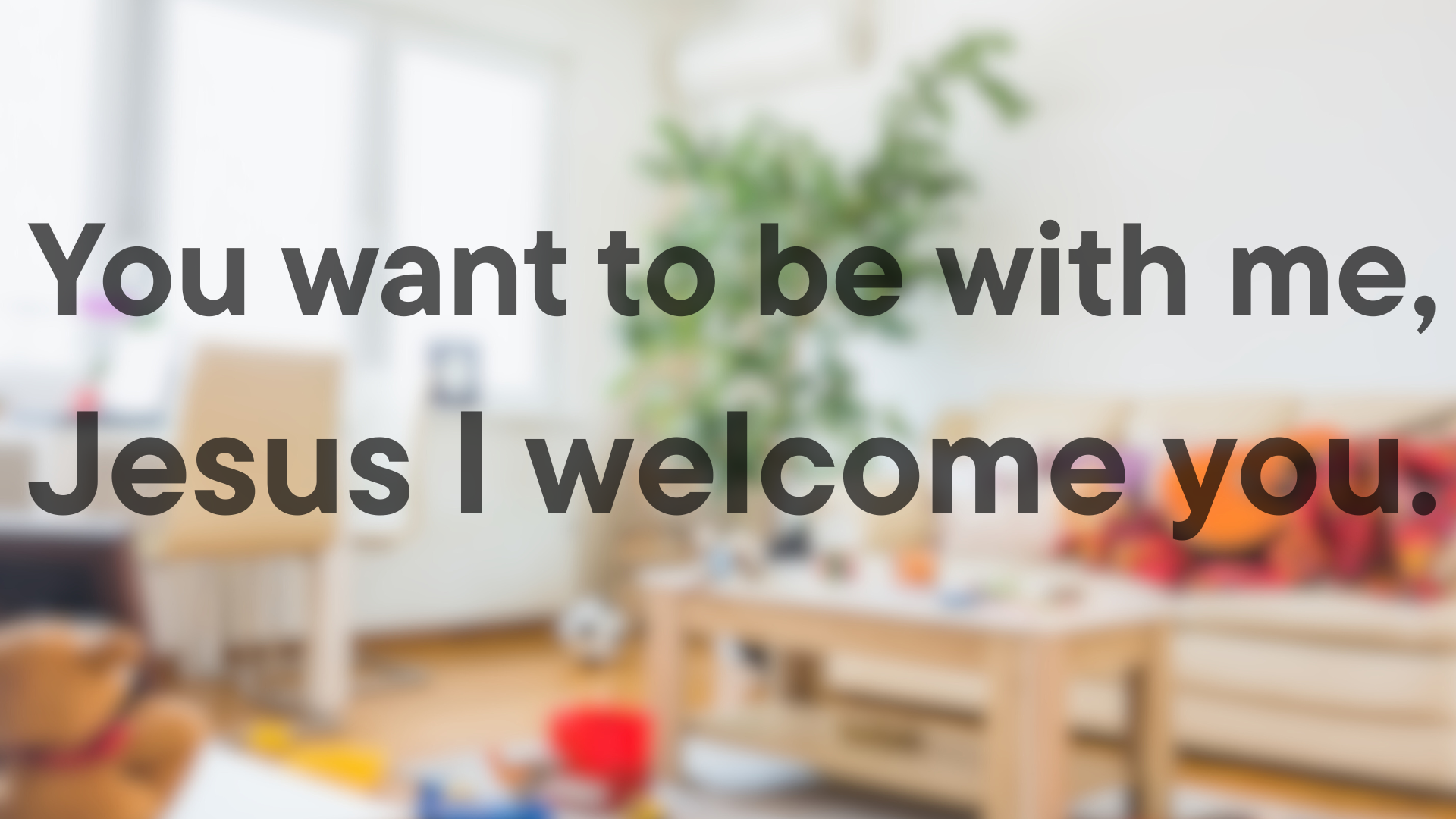 You want to be with me, Jesus I welcome you.